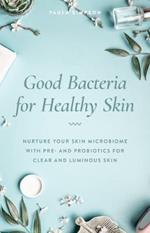 Good Bacteria For Healthy Skin: Nurture Your Skin Microbiome with Pre- and Probiotics for Clear and Luminous Skin