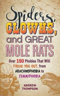Spiders, Clowns And Great Mole Rats: Over 150 Phobias That Will Freak You Out, from Arachnophobia to Zemmiphobia - Andrew Thompson - cover