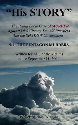 His STORY: The Prima Facie Case of MURDER Against Dick Cheney, Donald Rumsfeld And the SHADOW Government: 9/11 THE PENTAGON MURDERS - Michael Alaggio Patrick - cover