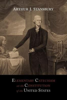 Elementary Catechism on the Constitution of the United States: For the Use of Schools - Arthur J Stansbury - cover