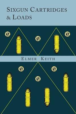 Sixgun Cartridges and Loads: A Manual Covering the Selection, Use and Loading of the Most Suitable and Popular Revolver Cartridges - Elmer Keith - cover