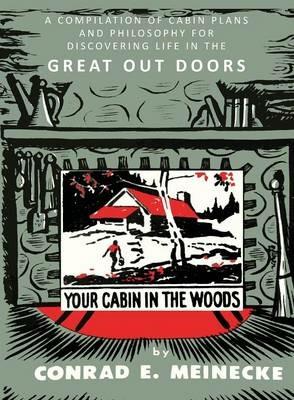 Your Cabin in the Woods: A Compilation of Cabin Plans and Philosophy for Discovering Life in the Great Out Doors - Conrad E Meinecke - cover