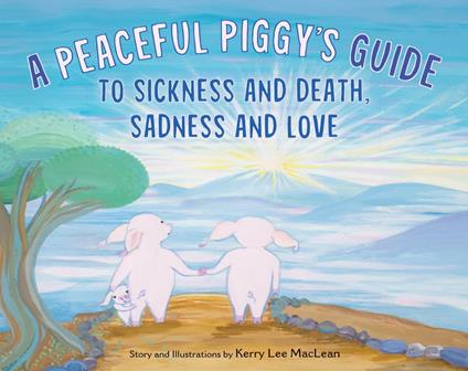 A Peaceful Piggy's Guide to Sickness and Death, Sadness and Love - Kerry Lee MacLean - ebook