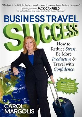 Business Travel Success: How to Reduce Stress, Be More Productive and Travel with Confidence - Carol Margolis - cover