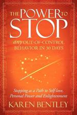 The Power to Stop: Any Out-of-Control Behavior in 30 Days: Stopping as a Path to Self-Love, Personal Power and Enlightenment