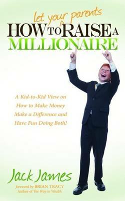How to Let Your Parents Raise a Millionaire: A Kid-to-Kid View on How to Make Money Make a Difference and Have Fun Doing Both - Jack James - cover