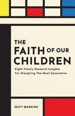 The Faith of Our Children: Eight Timely Research Insights for Discipling the Next Generation - Matt Markins - cover