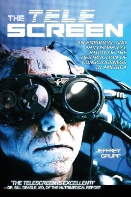 Tele Screen: An Empirical & Philosophical Study of the Destruction of Consciousness in America - Jeffrey Grupp - cover