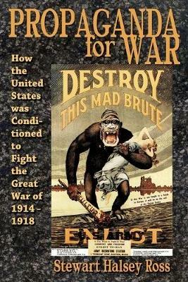 Propaganda for War: How the United States Was Conditioned to Fight the Great War of 1914-1918 - Stewart Halsey Ross - cover
