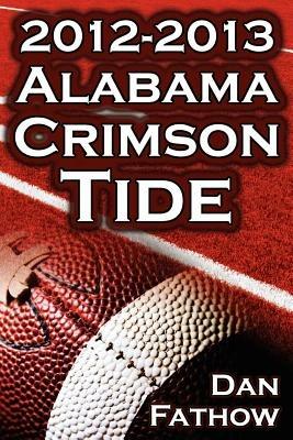 The 2012 - 2013 Alabama Crimson Tide - SEC Champions, the Pursuit of Back-To-Back BCS National Championships, & a College Football Legacy - Dan Fathow - cover