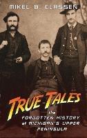 True Tales: The Forgotten History of Michigan's Upper Peninsula - Mikel B Classen - cover