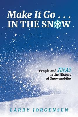 Make It Go in the Snow: People and Ideas in the History of Snowmobiles - Larry Jorgensen - cover