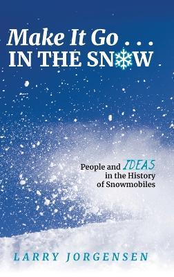 Make It Go in the Snow: People and Ideas in the History of Snowmobiles - Larry Jorgensen - cover