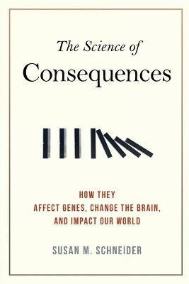 The Science of Consequences: How They Affect Genes, Change the Brain, and Impact Our World - Susan M. Schneider - cover