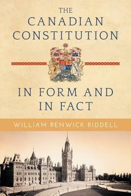 The Canadian Constitution in Form and in Fact - William Renwick Riddell - cover