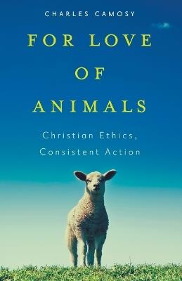 For Love of Animals: Christian Ethics, Consistent Action - Charles C. Camosy - cover