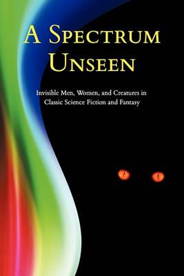 A Spectrum Unseen: Invisible Men, Women, and Creatures in Classic Science Fiction and Fantasy - cover