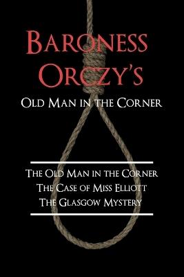 Baroness Orczy's Old Man in the Corner: The Old Man in the Corner, the Case of Miss Elliott, the Glasgow Mystery - Emmuska Baroness Orczy - cover