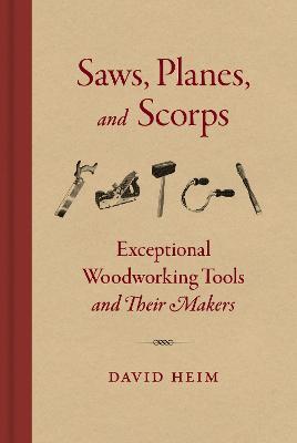 Saws, Planes, and Scorps: Exceptional Woodworking Tools and Their Makers - David Heim - cover