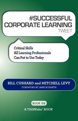 # SUCCESSFUL CORPORATE LEARNING tweet Book02: Critical Skills All Learning Professionals Can Put to Use Today - Bill Cushard,Mitchell Levy - cover