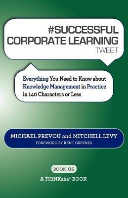 # SUCCESSFUL CORPORATE LEARNING tweet Book05: Everything You Need to Know about Knowledge Management in Practice in 140 Characters or Less - Michael Prevou,Mitchell Levy - cover