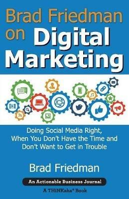 Brad Friedman on Digital Marketing: Doing Social Media Right, When You Don't Have the Time and Don't Want to Get in Trouble - Brad Friedman - cover