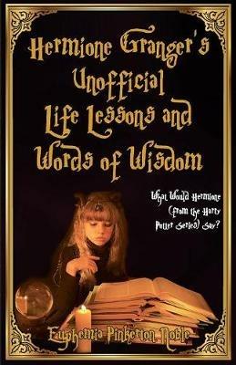 Hermione Granger's Unofficial Life Lessons and Words of Wisdom: What Would Hermione (from the Harry Potter Series) Say? - Euphemia Pinkerton Noble - cover