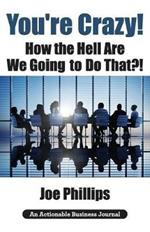 You're Crazy! How the Hell Are We Going to Do That?!: What Leaders Need to Do to Be Successful and Get Their People Fully Engaged and Fully Committed