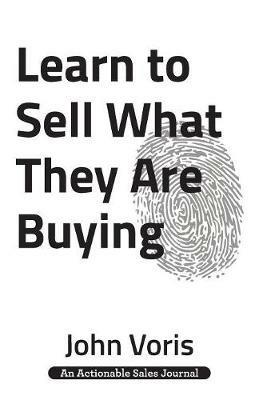 Learn to Sell What They Are Buying: Discover the Authentic Motivations of Your Prospects - John Voris - cover