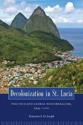 Decolonization in St. Lucia: Politics and Global Neoliberalism, 1945-2010 - Tennyson S. D. Joseph - cover