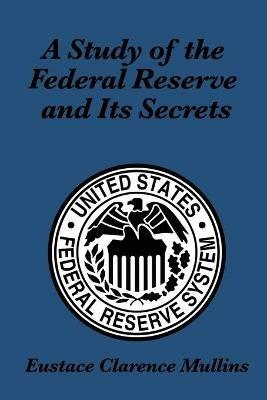 A Study of the Federal Reserve and Its Secrets - Eustace Clarence Mullins - cover