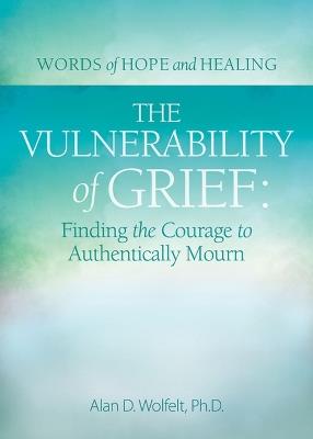 The Vulnerability of Grief: Finding the Courage to Authentically Mourn - Alan D Wolfelt - cover
