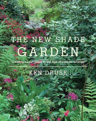 The New Shade Garden: Creating a Lush Oasis in the Age of Climate Change - Ken Druse - cover