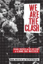 We Are The Clash: Reagan, Thatcher, and the Last Stand of a Band That Mattered