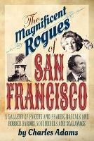 The Magnificent Rogues of San Francisco: A Gallery of Fakers and Frauds, Rascals and Robber Barons, Scoundrels and Scalawags - Charles F Adams - cover