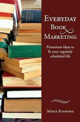 Everyday Book Marketing: Promotion Ideas to Fit Your Regularly Scheduled Life - Midge Raymond - cover