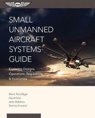 Small Unmanned Aircraft Systems Guide: Exploring Designs, Operations, Regulations, and Economics - Brent Terwilliger,David C. Ison,John Robbins - cover
