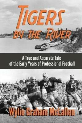 Tigers by the River: A True and Accurate Tale of the Early Days of Pro Football - Wylie Graham McLallen - cover