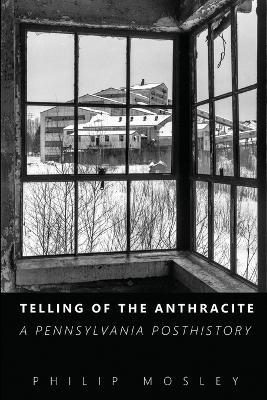 Telling of the Anthracite: A Pennsylvania Posthistory - Philip Mosley - cover