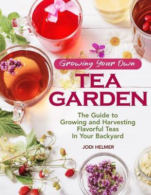 Growing Your Own Tea Garden: Plants and Plans for Growing and Harvesting Traditional and Herbal Teas - Jodi Helmer - cover