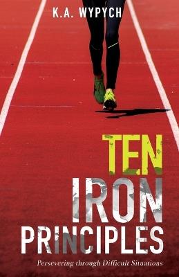 Ten Iron Principles: Persevering Through Difficult Situations - K a Wypych - cover