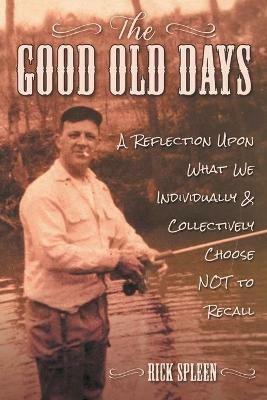 The Good Old Days: A Reflection Upon What We Individually and Collectively Choose NOT to Recall - Rick Spleen - cover