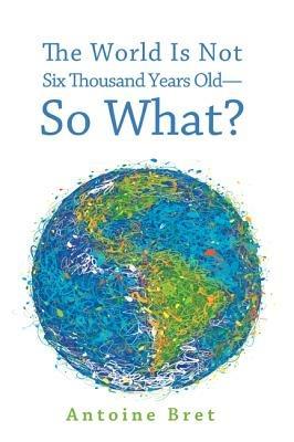 The World Is Not Six Thousand Years Old--So What? - Antoine Bret - cover