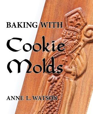 Baking with Cookie Molds: Secrets and Recipes for Making Amazing Handcrafted Cookies for Your Christmas, Holiday, Wedding, Tea, Party, Swap, Exchange, or Everyday Treat - Anne L Watson - cover