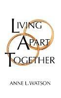 Living Apart Together: A Unique Path to Marital Happiness, or The Joy of Sharing Lives Without Sharing an Address - Anne L Watson - cover