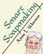 Smart Soapmaking: The Simple Guide to Making Soap Quickly, Safely, and Reliably, or How to Make Soap That's Perfect for You, Your Family, or Friends