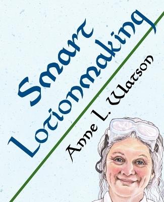 Smart Lotionmaking: The Simple Guide to Making Luxurious Lotions, or How to Make Lotion That's Better Than You Buy and Costs You Less - Anne L Watson - cover