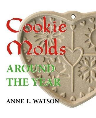 Cookie Molds Around the Year: An Almanac of Molds, Cookies, and Other Treats for Christmas, New Year's, Valentine's Day, Easter, Halloween, Thanksgiving, Other Holidays, and Every Season - Anne L Watson - cover