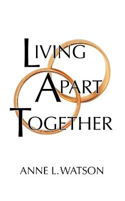 Living Apart Together: A Unique Path to Marital Happiness, or The Joy of Sharing Lives Without Sharing an Address - Anne L Watson - cover