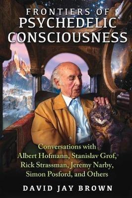 Frontiers of Psychedelic Consciousness: Conversations with Albert Hofmann, Stanislav Grof, Rick Strassman, Jeremy Narby, Simon Posford, and Others - David Jay Brown - cover